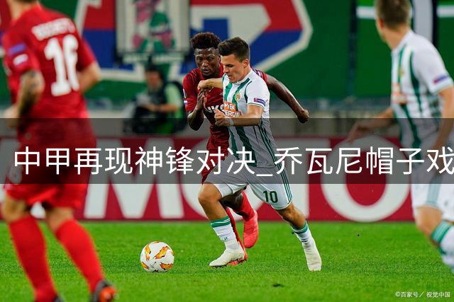 中甲再现神锋对决 乔瓦尼帽子戏法力克莱昂纳多梅开二度