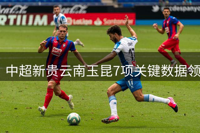 中超新贵云南玉昆7项关键数据领跑 亚冠梦想加速实现