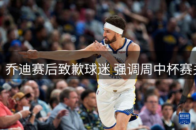 乔迪赛后致歉球迷 强调周中杯赛关键性
