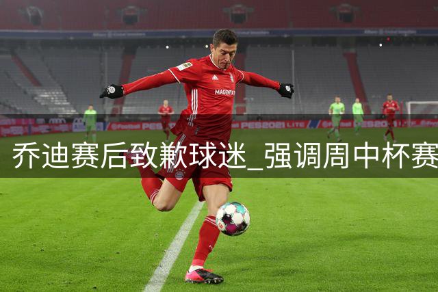 乔迪赛后致歉球迷 强调周中杯赛关键性