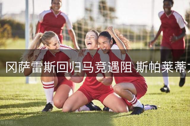 冈萨雷斯回归马竞遇阻 斯帕莱蒂力主留人