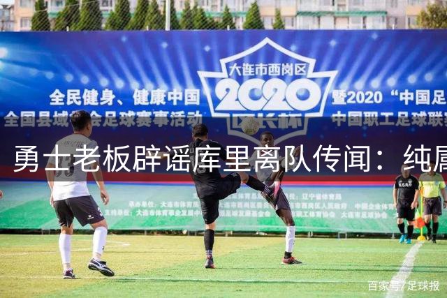 勇士老板辟谣库里离队传闻：纯属造谣 他绝不会离开
