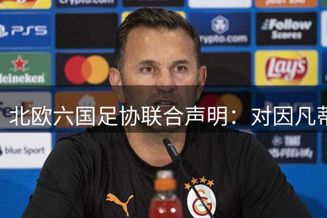 北欧六国足协联合声明：对因凡蒂诺失信 FIFA赛事不能向私人开放