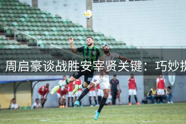 周启豪谈战胜安宰贤关键：巧妙提速实现逆风翻盘