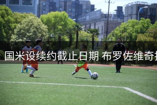 国米设续约截止日期 布罗佐维奇拒最新报价