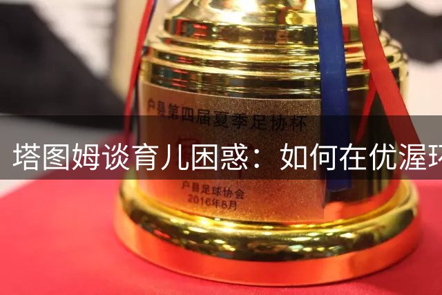 塔图姆谈育儿困惑：如何在优渥环境中培养儿子的奋斗精神