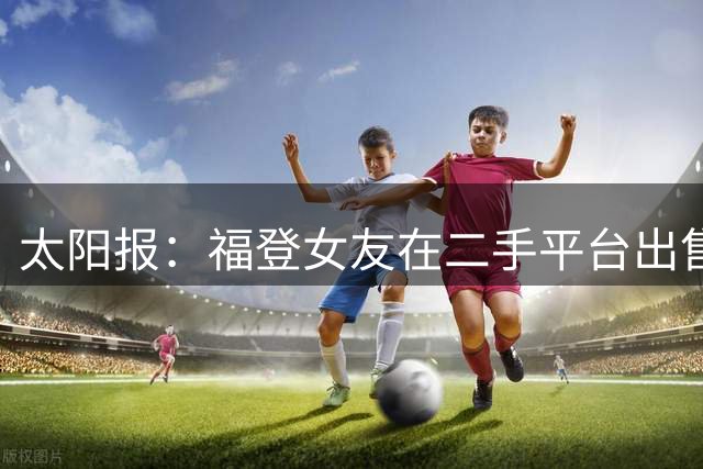 太阳报：福登女友在二手平台出售英格兰世界杯球衣，标价70英镑