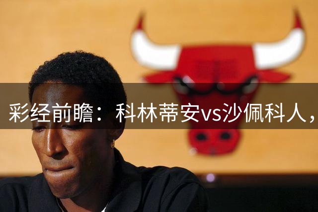彩经前瞻：科林蒂安vs沙佩科人，主队控球能力强看好主胜