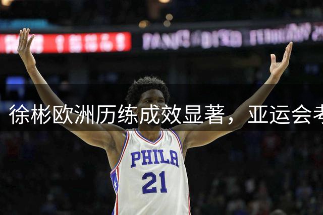 徐彬欧洲历练成效显著，亚运会考验留洋成果