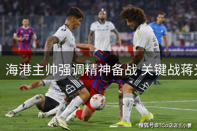 海港主帅强调精神备战 关键战蒋光太复出存疑