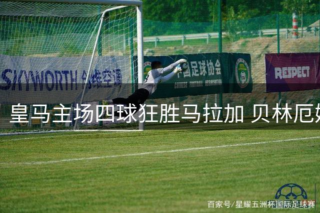 皇马主场四球狂胜马拉加 贝林厄姆闪耀助球队领跑西甲