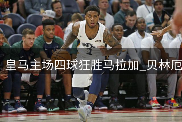 皇马主场四球狂胜马拉加 贝林厄姆闪耀助球队领跑西甲