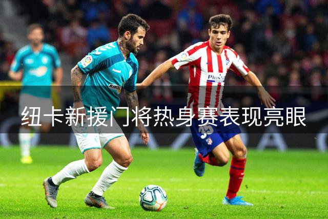 纽卡新援门将热身赛表现亮眼