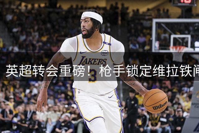 英超转会重磅！枪手锁定维拉铁闸孔萨 4500万先生或成阿尔特塔新棋子