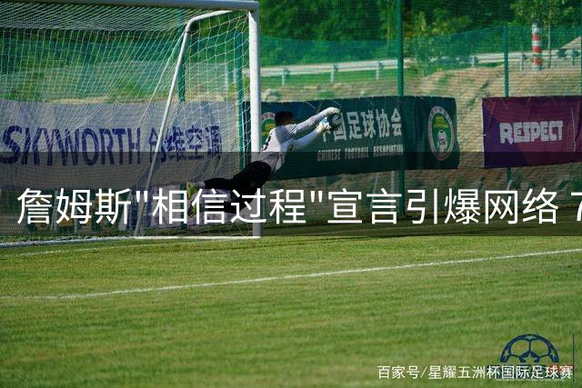 詹姆斯"相信过程"宣言引爆网络 76人签约巨星开启新时代