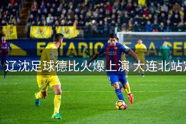 辽沈足球德比火爆上演 大连北站定制服务迎客潮