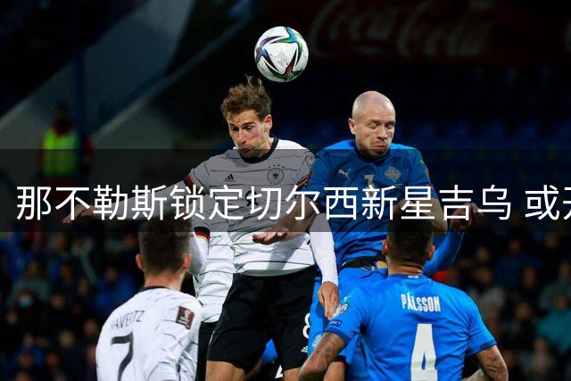 那不勒斯锁定切尔西新星吉乌 或开启永久转会谈判