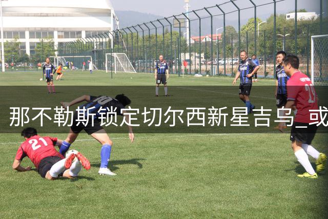 那不勒斯锁定切尔西新星吉乌 或开启永久转会谈判