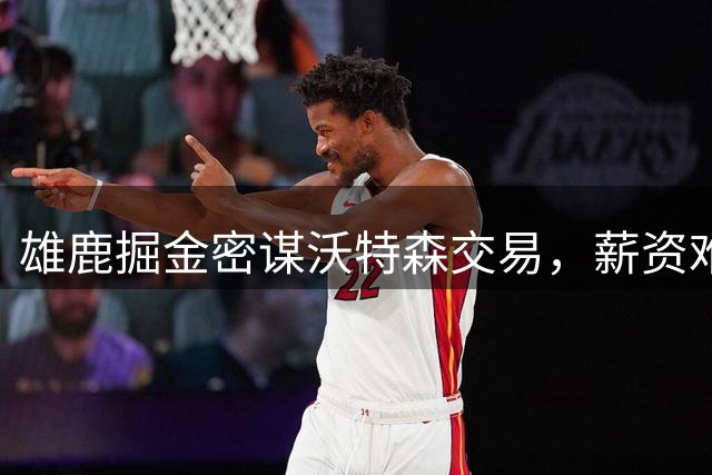 雄鹿掘金密谋沃特森交易，薪资难题成最大障碍
