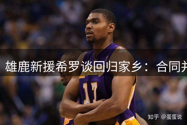 雄鹿新援希罗谈回归家乡：合同并非首要考量