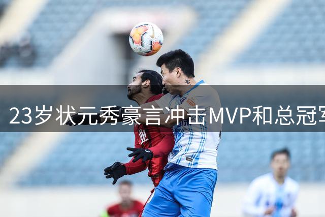 23岁状元秀豪言冲击MVP和总冠军 季后赛对飙砍45+9+7