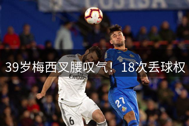 39岁梅西叉腰叹气！18次丢球权 2场2球难阻极限坠落：近4场1平3负