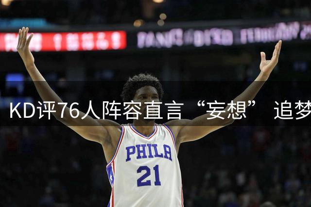 KD评76人阵容直言“妄想” 追梦未获交易否决权 太阳4年合同锁定狄龙